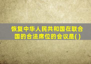 恢复中华人民共和国在联合国的合法席位的会议是( )
